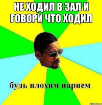 не ходил в зал и говори что ходил 