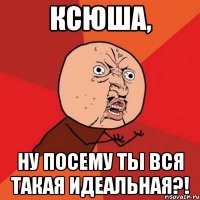 ксюша, ну посему ты вся такая идеальная?!