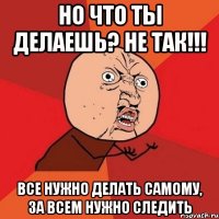 но что ты делаешь? не так!!! все нужно делать самому, за всем нужно следить