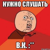 нужно слушать в.к. :**