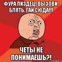 фура пиздец! вызови, блять, гаи сюда!!! четы не понимаешь?!