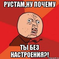 рустам,ну почему ты без настроения?!