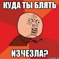 куда ты блять изчезла?