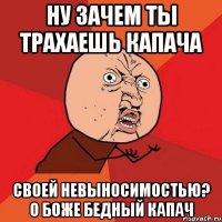 ну зачем ты трахаешь капача своей невыносимостью? о боже бедный капач