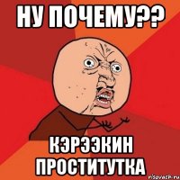 ну почему?? кэрээкин проститутка