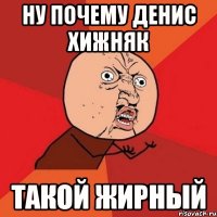 ну почему денис хижняк такой жирный