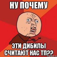 ну почему эти дибилы считают нас тп??