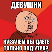 девушки ну зачем вы даете только под утро?