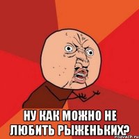  ну как можно не любить рыженьких?