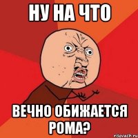 ну на что вечно обижается рома?