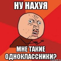 ну нахуя мне такие одноклассники?