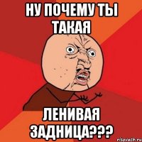 ну почему ты такая ленивая задница???