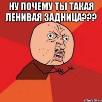 ну почему ты такая ленивая задница??? 