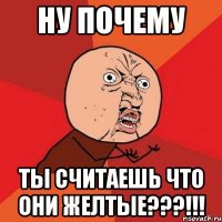 ну почему ты считаешь что они желтые???!!!