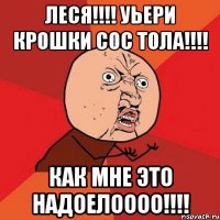 леся!!! уьери крошки сос тола!!! как мне это надоелоооо!!!