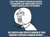 А вы тоже любите побольше писать сообщения,а на самом деле просто пишете цифры или что попало? Нет,блеать мы просто пишем я тебя люблю стираем и пишем привет...