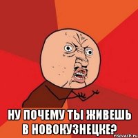  ну почему ты живешь в новокузнецке?