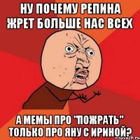 ну почему репина жрет больше нас всех а мемы про "пожрать" только про яну с ириной?