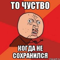 то чуство когда не сохранился