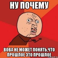 ну почему вова не может понять,что прошлое это прошлое