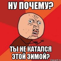 ну почему? ты не катался этой зимой?