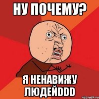 ну почему? я ненавижу людейddd