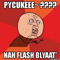 pycukeee~ ??? nah flash blyaat'