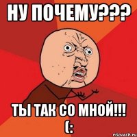 ну почему??? ты так со мной!!! (: