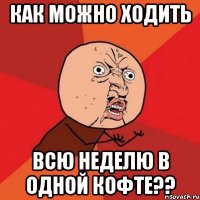 как можно ходить всю неделю в одной кофте??