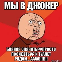 мы в джокер бляяяя опяяять??просто посидеть?? и туалет рядом....аааа!!!