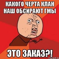 какого черта клан наш обсирают гмы это заказ?!