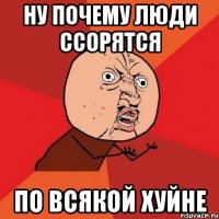 ну почему люди ссорятся по всякой хуйне