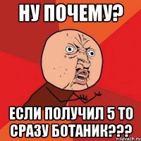 ну почему? если получил 5 то сразу ботаник???