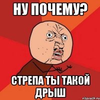 ну почему? стрепа ты такой дрыш