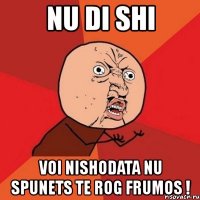 nu di shi voi nishodata nu spunets te rog frumos !