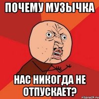 почему музычка нас никогда не отпускает?