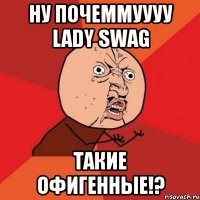 ну почеммуууу lady swag такие офигенные!?