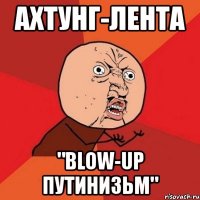 ахтунг-лента "blow-up путинизьм"