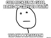 стол посидел на 15000, вынес им сдачу 20 рублей так они и их забрали