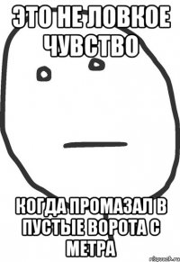 это не ловкое чувство когда промазал в пустые ворота с метра