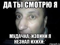 да ты смотрю я мудачка:*извини я незнал ихихи:*