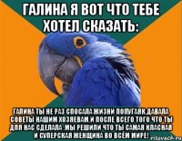 галина я вот что тебе хотел сказать: галина ты не раз спосала жизни попугаяк,давала советы нашим хозяевам,и после всего того что ты для нас сделала ,мы решили что ты самая класная и суперская женщина во всём мире!