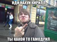 иди нахуй кирилл ты какой то гамодрил