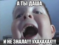 а ты даша и не знала!!! ухахахах!!!