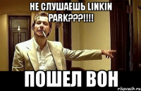 не слушаешь linkin park???!!! пошел вон