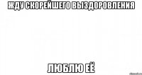 жду скорейшего выздоровления люблю её