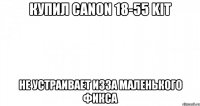 купил canon 18-55 kit не устраивает изза маленького фикса