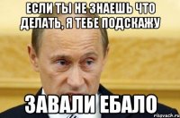 если ты не знаешь что делать, я тебе подскажу завали ебало