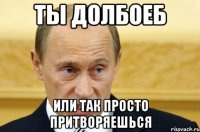 ты долбоеб или так просто притворяешься