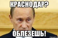 краснодар? облезешь!